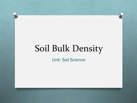 Soil Bulk Density Unit: Soil Science. Objectives O Define: ammonification, available water holding capacity, nitrification, bulk density, denitrification,