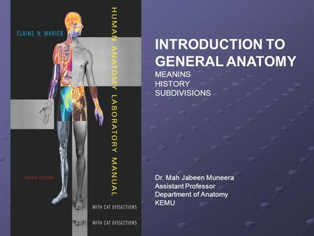INTRODUCTION TO GENERAL ANATOMY MEANINS HISTORY SUBDIVISIONS Dr. Mah Jabeen Muneera Assistant Professor Department of Anatomy KEMU.