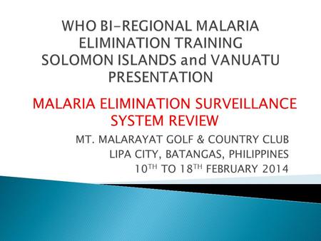 MT. MALARAYAT GOLF & COUNTRY CLUB LIPA CITY, BATANGAS, PHILIPPINES 10 TH TO 18 TH FEBRUARY 2014 MALARIA ELIMINATION SURVEILLANCE SYSTEM REVIEW.