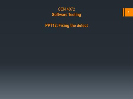 1 CEN 4072 Software Testing PPT12: Fixing the defect.