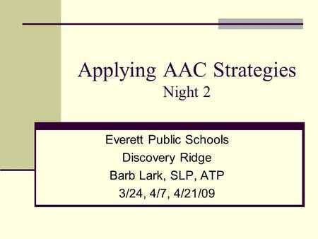 Applying AAC Strategies Night 2 Everett Public Schools Discovery Ridge Barb Lark, SLP, ATP 3/24, 4/7, 4/21/09.