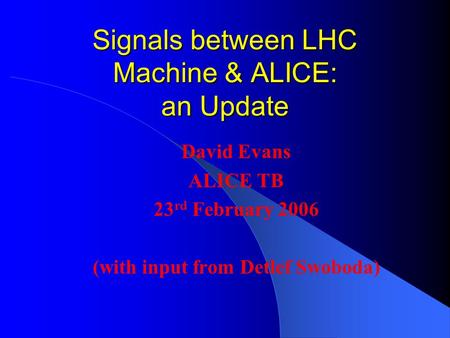 Signals between LHC Machine & ALICE: an Update David Evans ALICE TB 23 rd February 2006 (with input from Detlef Swoboda)