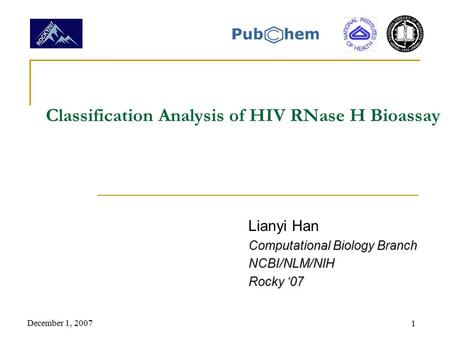 December 1, 2007 1 Classification Analysis of HIV RNase H Bioassay Lianyi Han Computational Biology Branch NCBI/NLM/NIH Rocky ‘07.