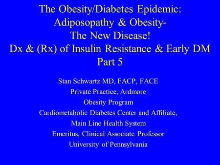 The Obesity/Diabetes Epidemic: Adiposopathy & Obesity- The New Disease! Dx & (Rx) of Insulin Resistance & Early DM Part 5 Stan Schwartz MD, FACP, FACE.