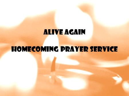 Alive Again Homecoming Prayer Service. Go Light Your World There is a candle in every soul Some brightly burning, some dark and cold There is a Spirit.