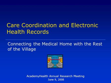 Care Coordination and Electronic Health Records AcademyHealth Annual Research Meeting June 9, 2008 Connecting the Medical Home with the Rest of the Village.