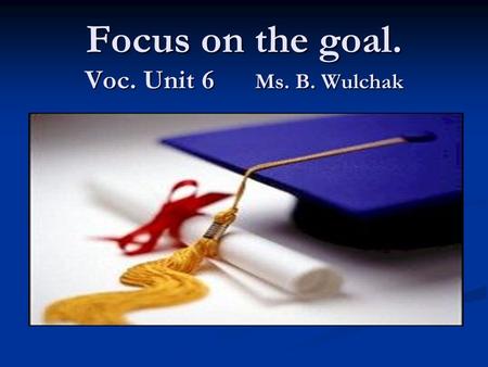 Focus on the goal. Voc. Unit 6 Ms. B. Wulchak. Vocab. Unit 6 Darry Evans c/o 2009 Revised 2010.