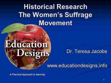 Historical Research The Women’s Suffrage Movement Dr. Teresa Jacobs www.educationdesigns.info 1 A Practical Approach to learning.