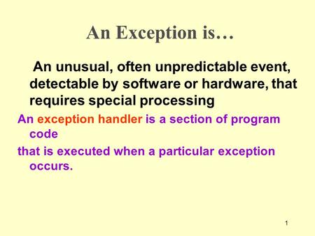 1 An Exception is… An unusual, often unpredictable event, detectable by software or hardware, that requires special processing An exception handler is.