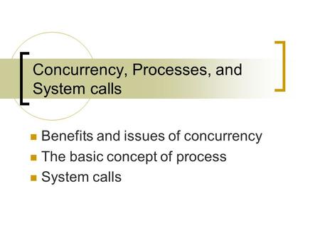 Concurrency, Processes, and System calls Benefits and issues of concurrency The basic concept of process System calls.
