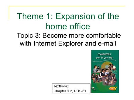 Theme 1: Expansion of the home office Topic 3: Become more comfortable with Internet Explorer and e-mail Textbook: Chapter 1.2, P 19-31.
