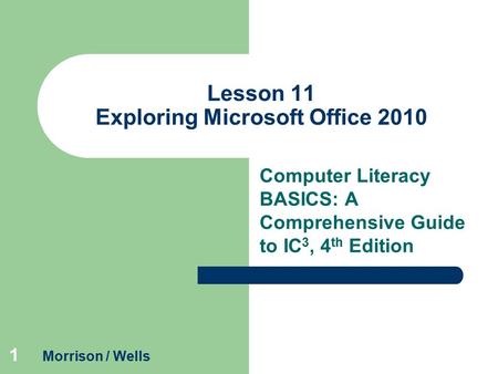 1 Lesson 11 Exploring Microsoft Office 2010 Computer Literacy BASICS: A Comprehensive Guide to IC 3, 4 th Edition Morrison / Wells.