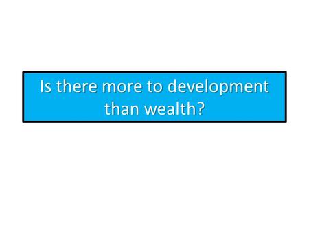 Is there more to development than wealth?. What is the definition of wealth? Wealth (or ECONOMIC WELL-BEING) is purely based on money but does not include.