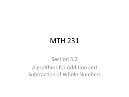 MTH 231 Section 3.2 Algorithms for Addition and Subtraction of Whole Numbers.