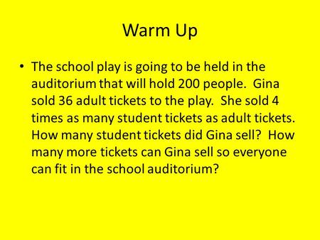 Warm Up The school play is going to be held in the auditorium that will hold 200 people. Gina sold 36 adult tickets to the play. She sold 4 times as many.