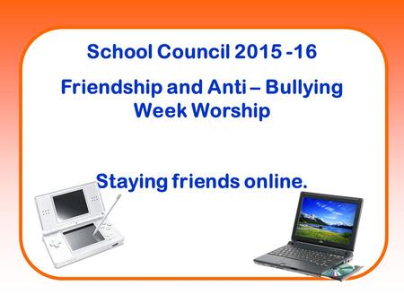 School Council 2015 -16 Friendship and Anti – Bullying Week Worship Staying friends online.