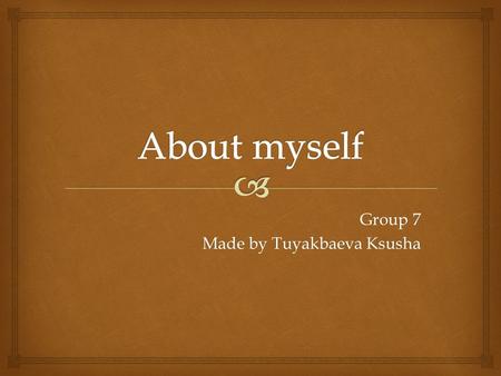 Group 7 Made by Tuyakbaeva Ksusha.  Hi. My name is Ksusha. I am eleven years old. I am from Russia. I live in Orenburg. I go to music and English classes,a.