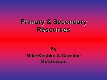 Primary & Secondary Resources By Mike Koshko & Caroline McCrossan.