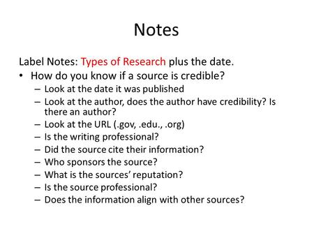 Notes Label Notes: Types of Research plus the date. How do you know if a source is credible? – Look at the date it was published – Look at the author,