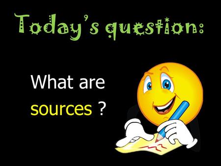 Today’s question: What are sources ? WHAT DID THE CLIP TELL US ? There are two kinds of sources primary sources and secondary sources.