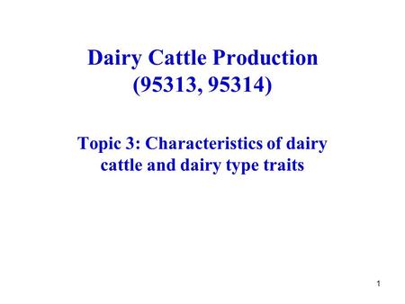 1 Dairy Cattle Production (95313, 95314) Topic 3: Characteristics of dairy cattle and dairy type traits.