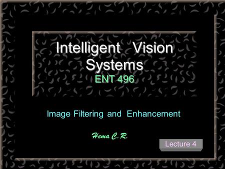 Intelligent Vision Systems ENT 496 Image Filtering and Enhancement Hema C.R. Lecture 4.