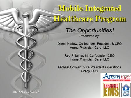 Mobile Integrated Healthcare Program The Opportunities! Presented by: Dixon Marlow, Co-founder, President & CFO Home Physician Care, LLC Reg P James III,
