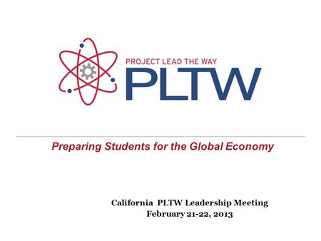 Preparing Students for the Global Economy California PLTW Leadership Meeting February 21-22, 2013.