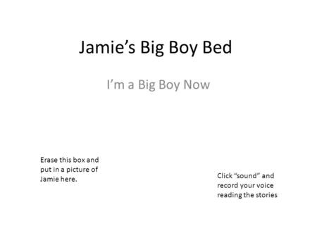 Jamie’s Big Boy Bed I’m a Big Boy Now Erase this box and put in a picture of Jamie here. Click “sound” and record your voice reading the stories.