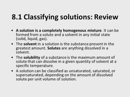 8.1 Classifying solutions: Review A solution is a completely homogenous mixture. It can be formed from a solute and a solvent in any initial state (solid,