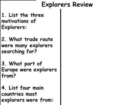 1. List the three motivations of Explorers: 2. What trade route were many explorers searching for? 3. What part of Europe were explorers from? 4. List.