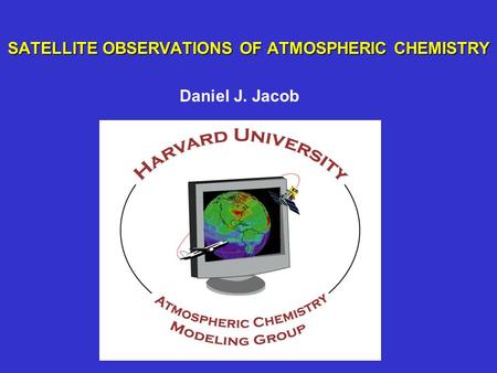 SATELLITE OBSERVATIONS OF ATMOSPHERIC CHEMISTRY Daniel J. Jacob.