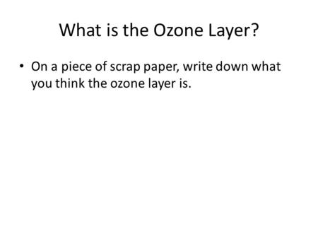 What is the Ozone Layer? On a piece of scrap paper, write down what you think the ozone layer is.
