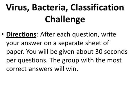 Virus, Bacteria, Classification Challenge Directions: After each question, write your answer on a separate sheet of paper. You will be given about 30.