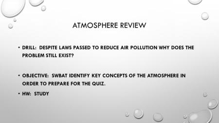 ATMOSPHERE REVIEW DRILL: DESPITE LAWS PASSED TO REDUCE AIR POLLUTION WHY DOES THE PROBLEM STILL EXIST? OBJECTIVE: SWBAT IDENTIFY KEY CONCEPTS OF THE ATMOSPHERE.