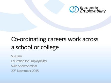 Co-ordinating careers work across a school or college Sue Barr Education for Employability Skills Show Seminar 20 th November 2015.