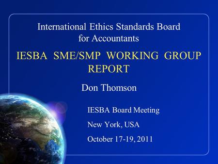 International Ethics Standards Board for Accountants IESBA SME/SMP WORKING GROUP REPORT Don Thomson IESBA Board Meeting New York, USA October 17-19, 2011.