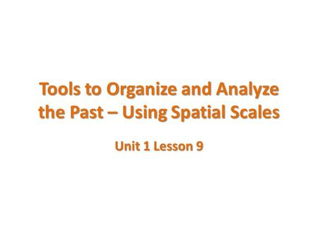 Tools to Organize and Analyze the Past – Using Spatial Scales Unit 1 Lesson 9.