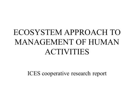 ECOSYSTEM APPROACH TO MANAGEMENT OF HUMAN ACTIVITIES ICES cooperative research report.