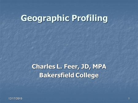 12/17/2015 1 Geographic Profiling Geographic Profiling Charles L. Feer, JD, MPA Bakersfield College.