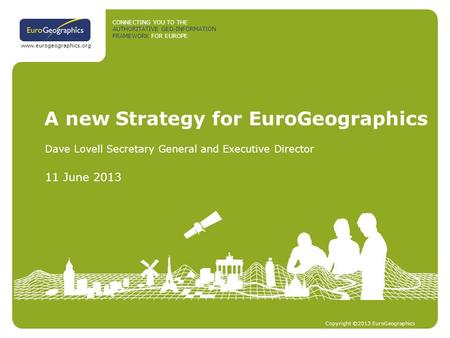 CONNECTING YOU TO THE AUTHORITATIVE GEO-INFORMATION FRAMEWORK FOR EUROPE Copyright ©2013 EuroGeographics www.eurogeographics.org A new Strategy for EuroGeographics.