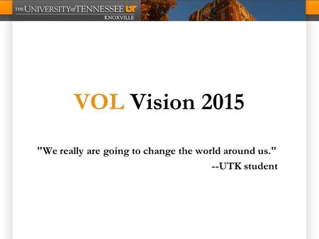 VOL Vision 2015 We really are going to change the world around us. --UTK student.