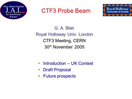 CTF3 Probe Beam G. A. Blair Royal Holloway Univ. London CTF3 Meeting, CERN 30 th November 2005 Introduction – UK Context Draft Proposal Future prospects.