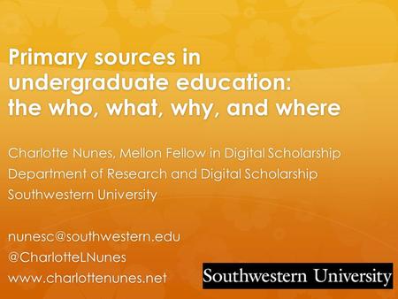 Primary sources in undergraduate education: the who, what, why, and where Charlotte Nunes, Mellon Fellow in Digital Scholarship Department of Research.
