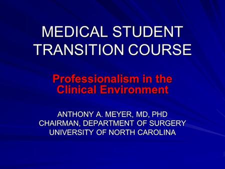 MEDICAL STUDENT TRANSITION COURSE Professionalism in the Clinical Environment ANTHONY A. MEYER, MD, PHD CHAIRMAN, DEPARTMENT OF SURGERY UNIVERSITY OF NORTH.