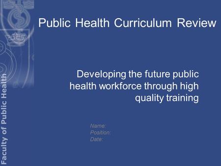 Public Health Curriculum Review Developing the future public health workforce through high quality training Name: Position: Date: