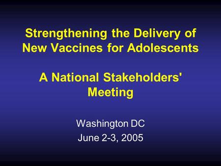 Strengthening the Delivery of New Vaccines for Adolescents A National Stakeholders' Meeting Washington DC June 2-3, 2005.