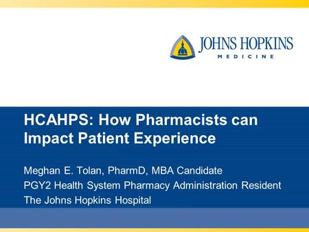 HCAHPS: How Pharmacists can Impact Patient Experience Meghan E. Tolan, PharmD, MBA Candidate PGY2 Health System Pharmacy Administration Resident The Johns.