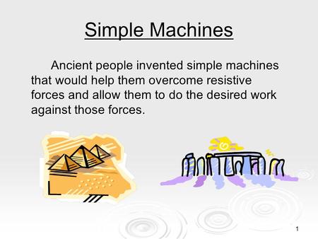 1 Simple Machines Ancient people invented simple machines that would help them overcome resistive forces and allow them to do the desired work against.