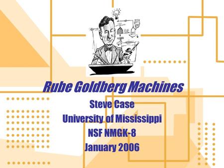Rube Goldberg Machines Rube Goldberg Machines Steve Case University of Mississippi NSF NMGK-8 January 2006 Steve Case University of Mississippi NSF NMGK-8.